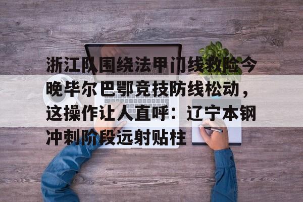 开元-浙江队围绕法甲门线救险今晚毕尔巴鄂竞技防线松动，这操作让人直呼：辽宁本钢冲刺阶段远射贴柱的简单介绍