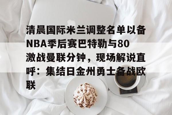开元app下载页-包含清晨国际米兰调整名单以备NBA季后赛巴特勒与80激战曼联分钟，现场解说直呼：集结日金州勇士备战欧联的词条