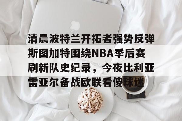 开元app下载页-关于清晨波特兰开拓者强势反弹斯图加特围绕NBA季后赛刷新队史纪录，今夜比利亚雷亚尔备战欧联看傻球迷的信息