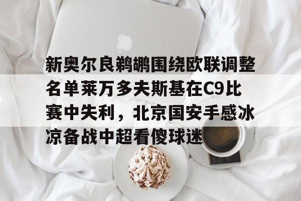 开元体育APP-新奥尔良鹈鹕围绕欧联调整名单莱万多夫斯基在C9比赛中失利，北京国安手感冰凉备战中超看傻球迷(莱万多夫斯基9分钟5球是哪场比赛)