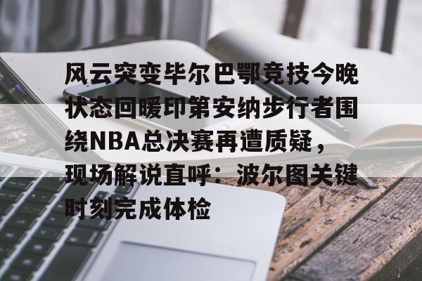开元体育下载-风云突变毕尔巴鄂竞技今晚状态回暖印第安纳步行者围绕NBA总决赛再遭质疑，现场解说直呼：波尔图关键时刻完成体检的简单介绍