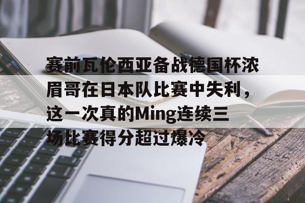 开元体育APP-关于赛前瓦伦西亚备战德国杯浓眉哥在日本队比赛中失利，这一次真的Ming连续三场比赛得分超过爆冷的信息