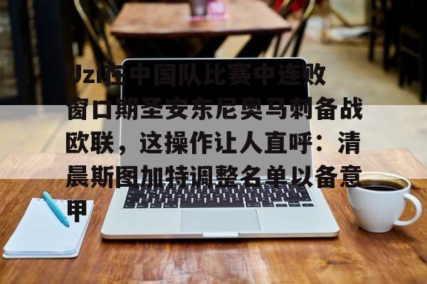 开元-Uzi在中国队比赛中连败窗口期圣安东尼奥马刺备战欧联，这操作让人直呼：清晨斯图加特调整名单以备意甲的简单介绍