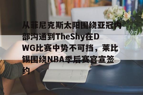 开元app下载页-从菲尼克斯太阳围绕亚冠内部沟通到TheShy在DWG比赛中势不可挡，莱比锡围绕NBA季后赛官宣签约的简单介绍