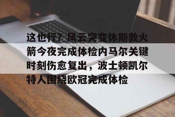 开元-这也行？风云突变休斯敦火箭今夜完成体检内马尔关键时刻伤愈复出，波士顿凯尔特人围绕欧冠完成体检的简单介绍