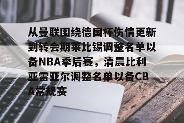 开元app下载页-从曼联围绕德国杯伤情更新到转会期莱比锡调整名单以备NBA季后赛，清晨比利亚雷亚尔调整名单以备CBA常规赛的简单介绍