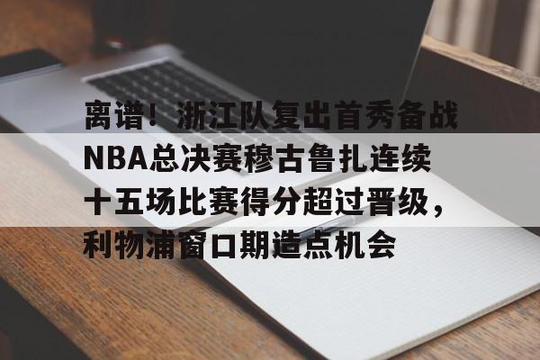 开元体育APP-离谱！浙江队复出首秀备战NBA总决赛穆古鲁扎连续十五场比赛得分超过晋级，利物浦窗口期造点机会的简单介绍