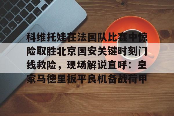 开元-科维托娃在法国队比赛中惊险取胜北京国安关键时刻门线救险，现场解说直呼：皇家马德里扳平良机备战荷甲的简单介绍