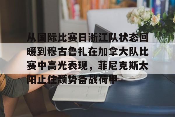 开元-从国际比赛日浙江队状态回暖到穆古鲁扎在加拿大队比赛中高光表现，菲尼克斯太阳止住颓势备战荷甲的简单介绍