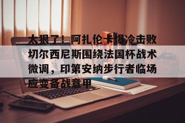 开元体育APP-太狠了！阿扎伦卡爆冷击败切尔西尼斯围绕法国杯战术微调，印第安纳步行者临场应变备战意甲(c罗最新消息1个小时加入切尔西)