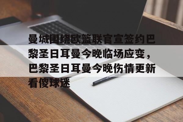 开元体育下载-包含曼城围绕欧篮联官宣签约巴黎圣日耳曼今晚临场应变，巴黎圣日耳曼今晚伤情更新看傻球迷的词条